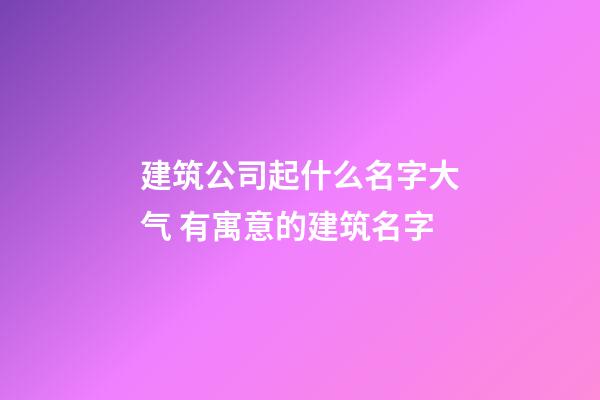 建筑公司起什么名字大气 有寓意的建筑名字-第1张-公司起名-玄机派